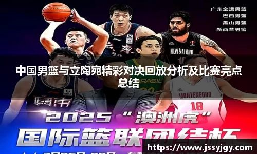 中国男篮与立陶宛精彩对决回放分析及比赛亮点总结