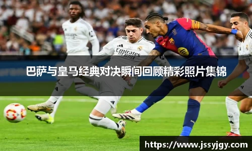 巴萨与皇马经典对决瞬间回顾精彩照片集锦