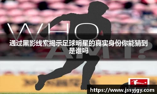 通过黑影线索揭示足球明星的真实身份你能猜到是谁吗